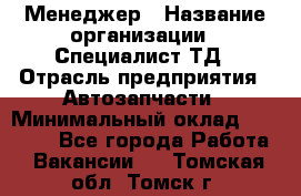 Менеджер › Название организации ­ Специалист ТД › Отрасль предприятия ­ Автозапчасти › Минимальный оклад ­ 24 500 - Все города Работа » Вакансии   . Томская обл.,Томск г.